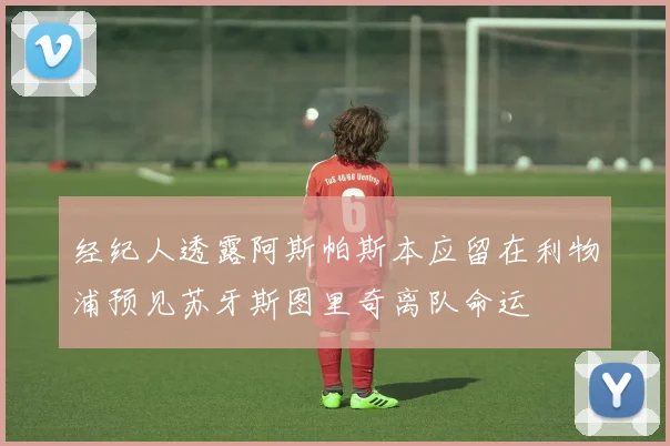 经纪人透露阿斯帕斯本应留在利物浦预见苏牙斯图里奇离队命运
