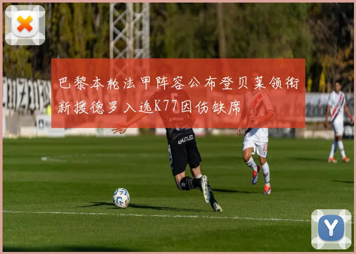 巴黎本轮法甲阵容公布登贝莱领衔新援德罗入选K77因伤缺席