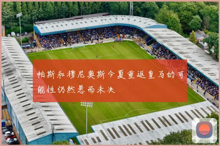 帕斯和穆尼奥斯今夏重返皇马的可能性仍然悬而未决