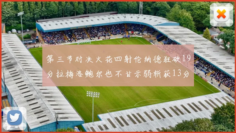 第三节对决火花四射伦纳德狂砍19分拉梅洛鲍尔也不甘示弱斩获13分