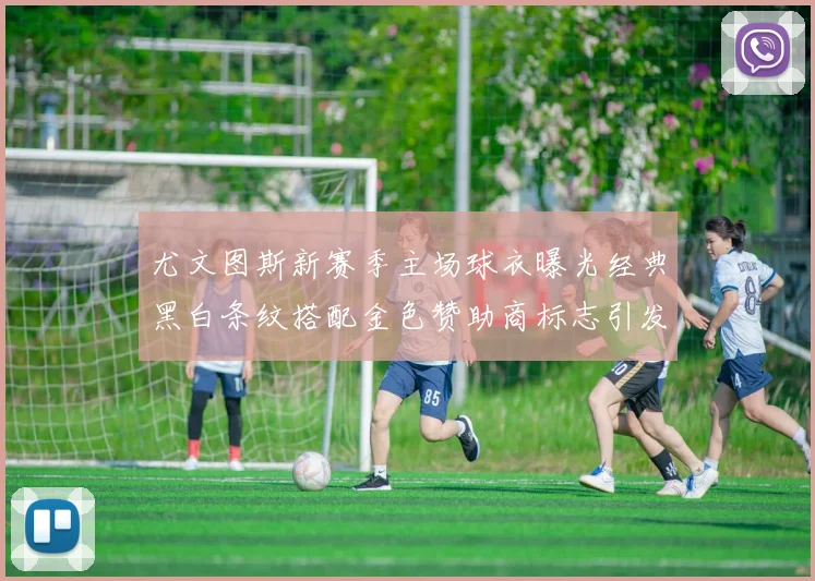 尤文图斯新赛季主场球衣曝光经典黑白条纹搭配金色赞助商标志引发期待