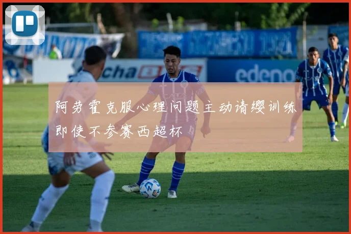 阿劳霍克服心理问题主动请缨训练即使不参赛西超杯