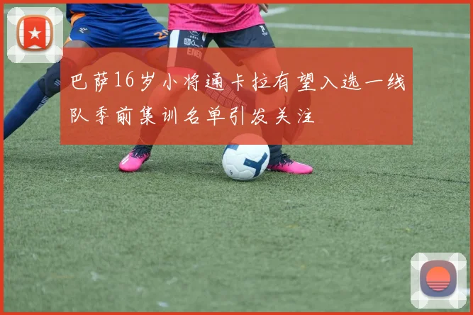 巴萨16岁小将通卡拉有望入选一线队季前集训名单引发关注