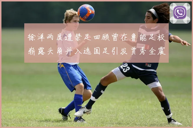 徐洋两度遭禁足回顾曾在鲁能足校崭露头角并入选国足引发贾秀全震惊