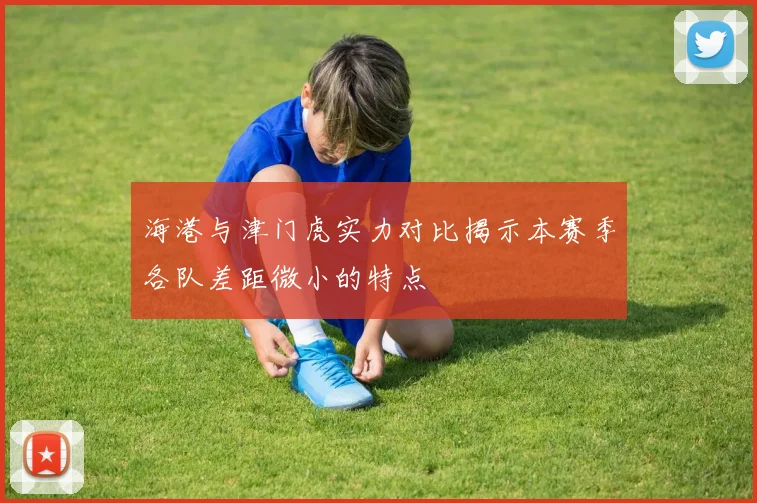 海港与津门虎实力对比揭示本赛季各队差距微小的特点