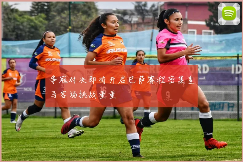 争冠对决即将开启巴萨赛程密集皇马客场挑战重重