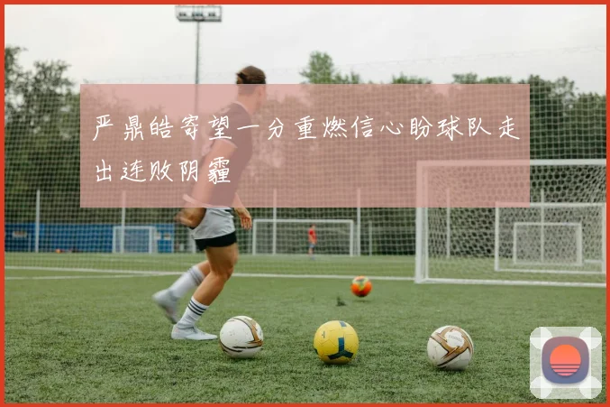 严鼎皓寄望一分重燃信心盼球队走出连败阴霾