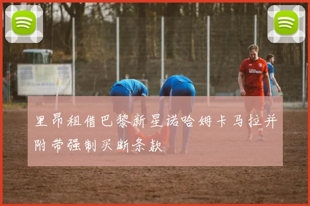 里昂租借巴黎新星诺哈姆卡马拉并附带强制买断条款