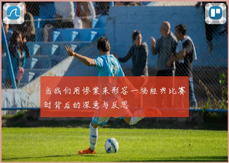 当我们用惨案来形容一场经典比赛时背后的深意与反思