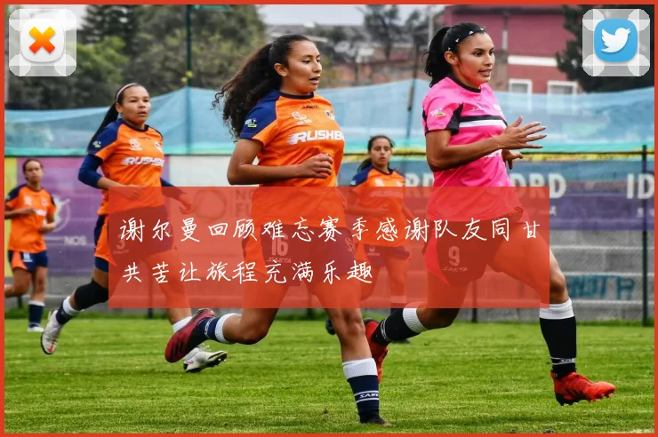 谢尔曼回顾难忘赛季感谢队友同甘共苦让旅程充满乐趣
