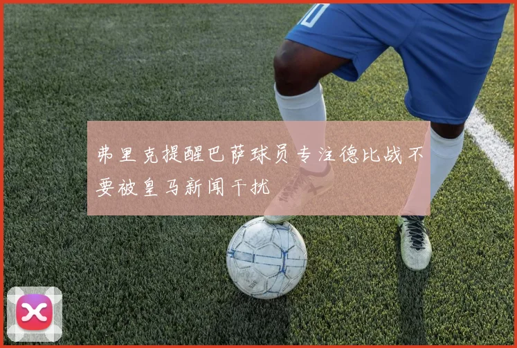 弗里克提醒巴萨球员专注德比战不要被皇马新闻干扰