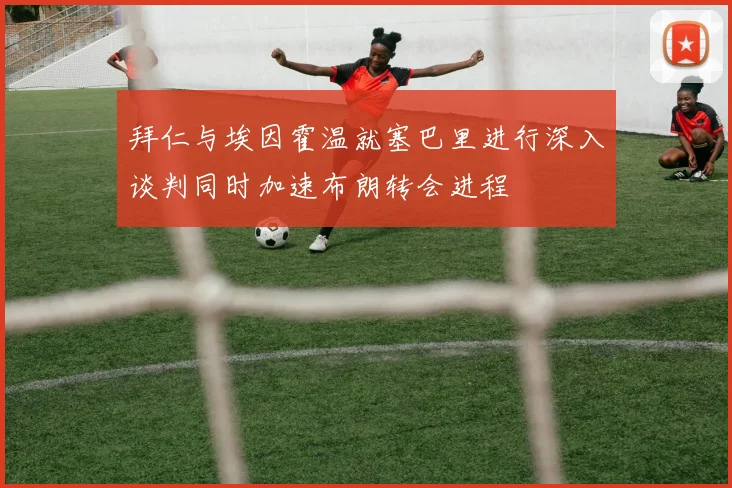 拜仁与埃因霍温就塞巴里进行深入谈判同时加速布朗转会进程