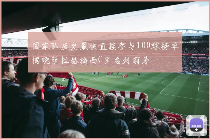国家队历史最快直接参与100球榜单揭晓萨拉赫梅西C罗名列前茅