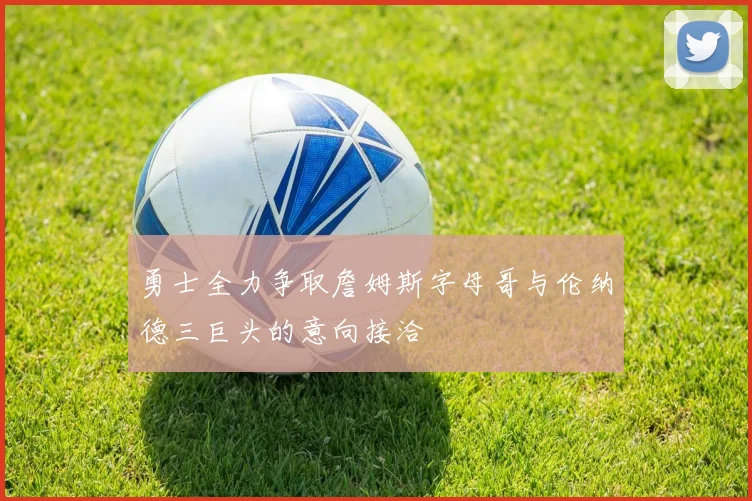勇士全力争取詹姆斯字母哥与伦纳德三巨头的意向接洽