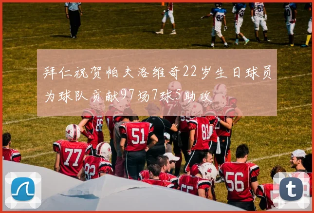 拜仁祝贺帕夫洛维奇22岁生日球员为球队贡献97场7球5助攻