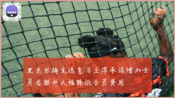 里克尔梅竞选皇马主席承诺增加会员名额并大幅降低会员费用